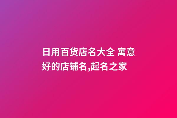 日用百货店名大全 寓意好的店铺名,起名之家-第1张-店铺起名-玄机派